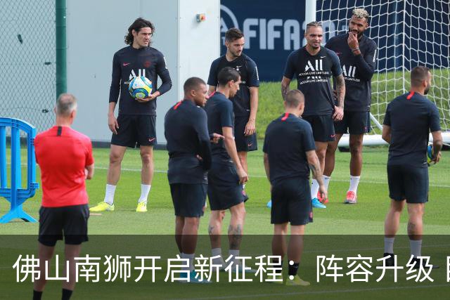 佛山南狮开启新征程：阵容升级 目标中甲前八