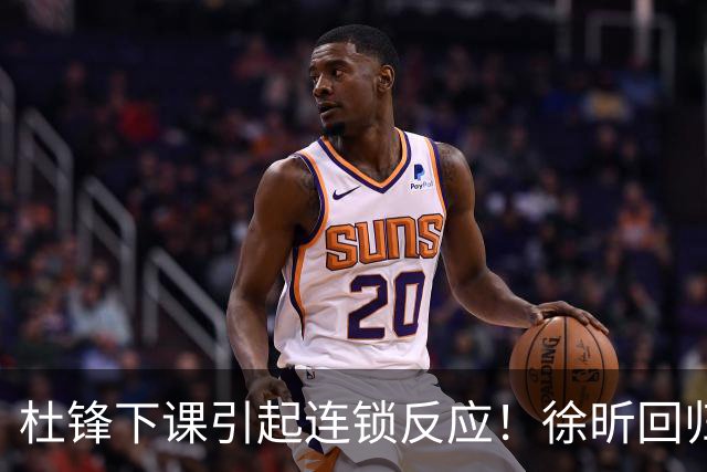 杜锋下课引起连锁反应！徐昕回归，焦泊乔撤回交易申请，黄明依续约