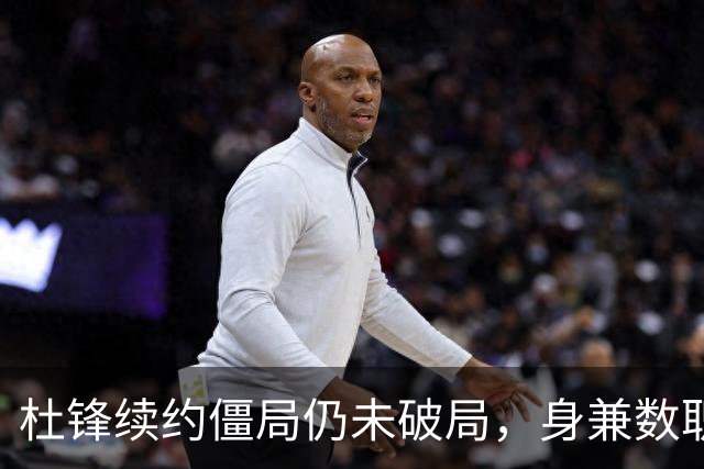 杜锋续约僵局仍未破局，身兼数职成关键变数，压力留给广东宏远！