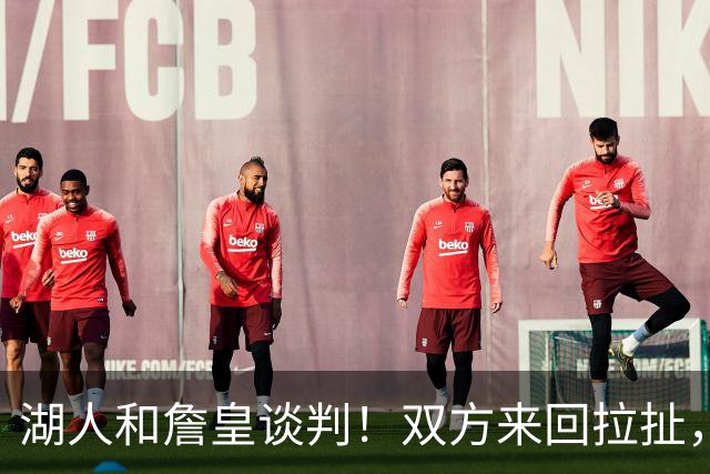 湖人和詹皇谈判！双方来回拉扯，有意14+10顶级中锋，曾要价小里